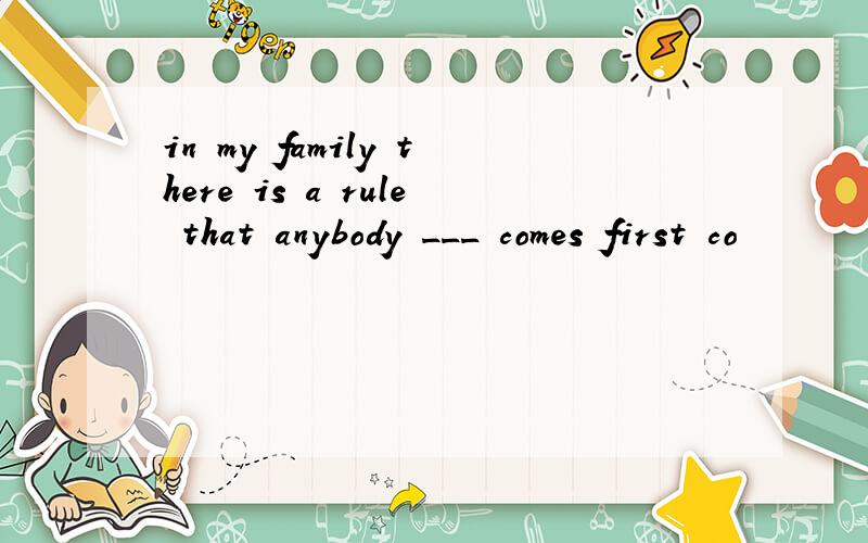 in my family there is a rule that anybody ___ comes first co