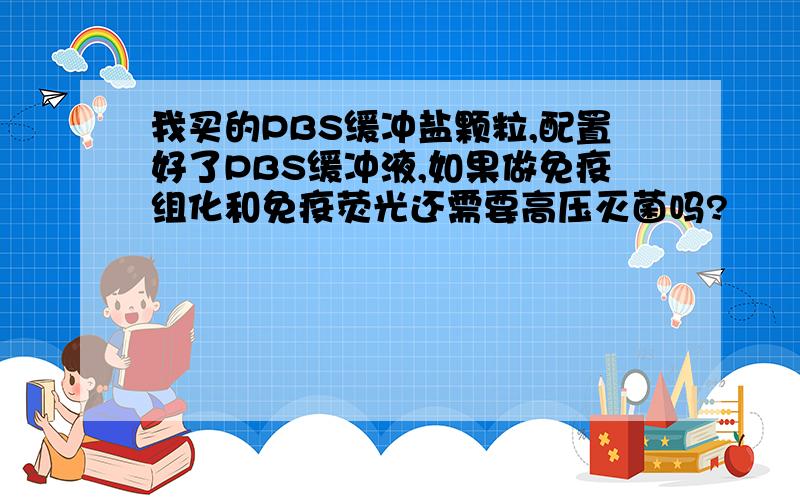 我买的PBS缓冲盐颗粒,配置好了PBS缓冲液,如果做免疫组化和免疫荧光还需要高压灭菌吗?