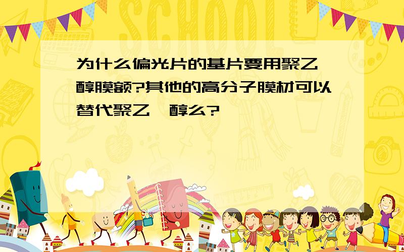 为什么偏光片的基片要用聚乙烯醇膜额?其他的高分子膜材可以替代聚乙烯醇么?