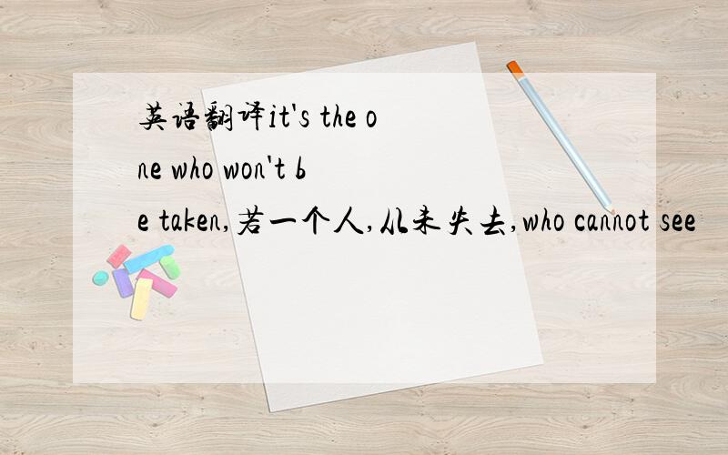 英语翻译it's the one who won't be taken,若一个人,从未失去,who cannot see