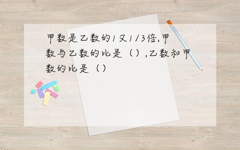 甲数是乙数的1又1/3倍,甲数与乙数的比是（）,乙数和甲数的比是（）