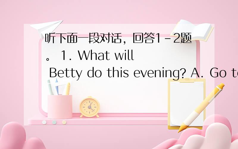 听下面一段对话，回答1-2题。 1. What will Betty do this evening? A. Go to