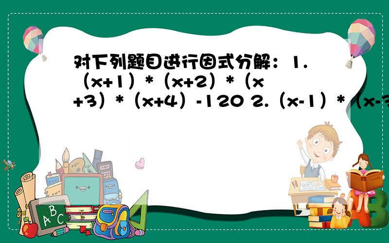 对下列题目进行因式分解：1.（x+1）*（x+2）*（x+3）*（x+4）-120 2.（x-1）*（x-3）*（x+1