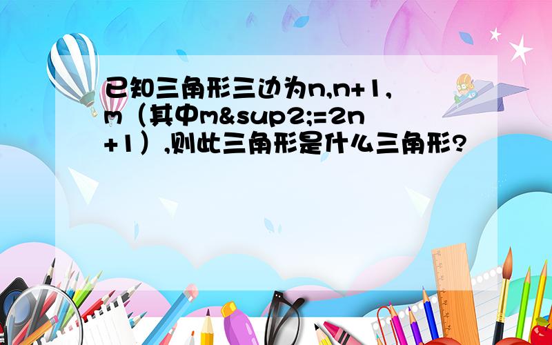 已知三角形三边为n,n+1,m（其中m²=2n+1）,则此三角形是什么三角形?