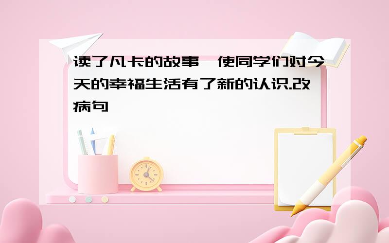 读了凡卡的故事,使同学们对今天的幸福生活有了新的认识.改病句