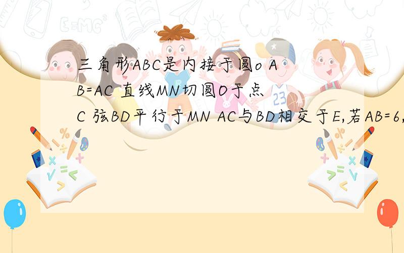 三角形ABC是内接于圆o AB=AC 直线MN切圆O于点C 弦BD平行于MN AC与BD相交于E,若AB=6,BC=4,