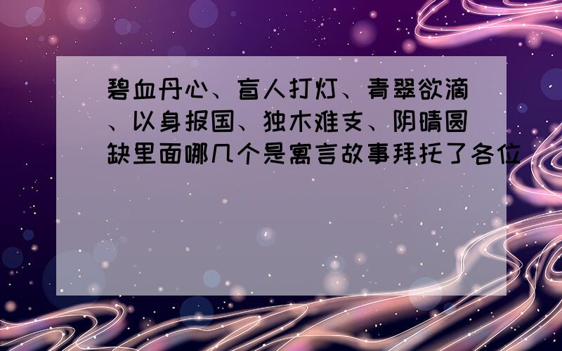 碧血丹心、盲人打灯、青翠欲滴、以身报国、独木难支、阴晴圆缺里面哪几个是寓言故事拜托了各位