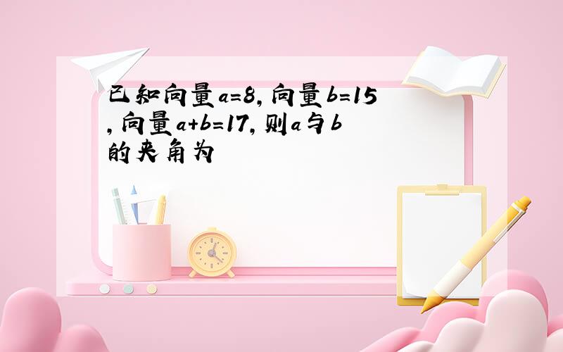 已知向量a=8,向量b=15,向量a+b=17,则a与b的夹角为