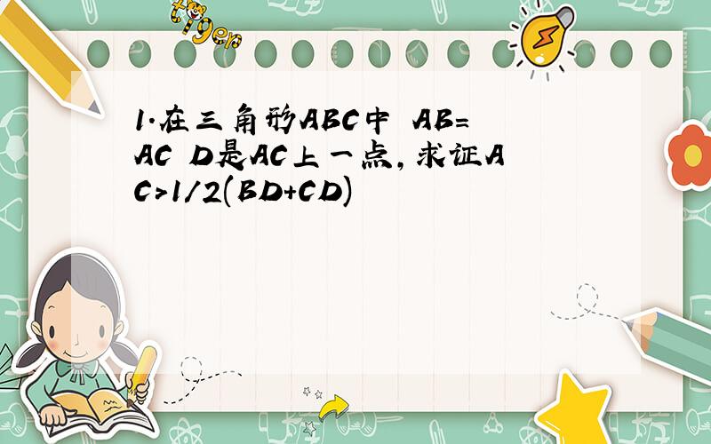 1.在三角形ABC中 AB=AC D是AC上一点,求证AC>1/2(BD+CD)