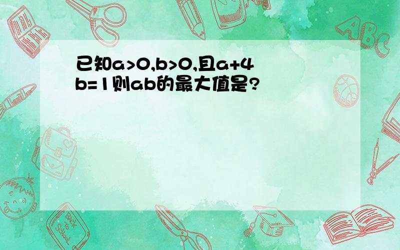 已知a>0,b>0,且a+4b=1则ab的最大值是?