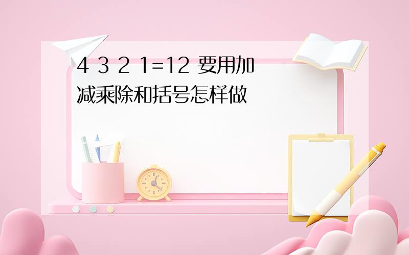 4 3 2 1=12 要用加减乘除和括号怎样做