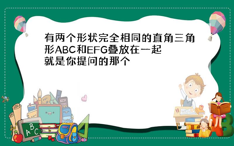 有两个形状完全相同的直角三角形ABC和EFG叠放在一起 就是你提问的那个