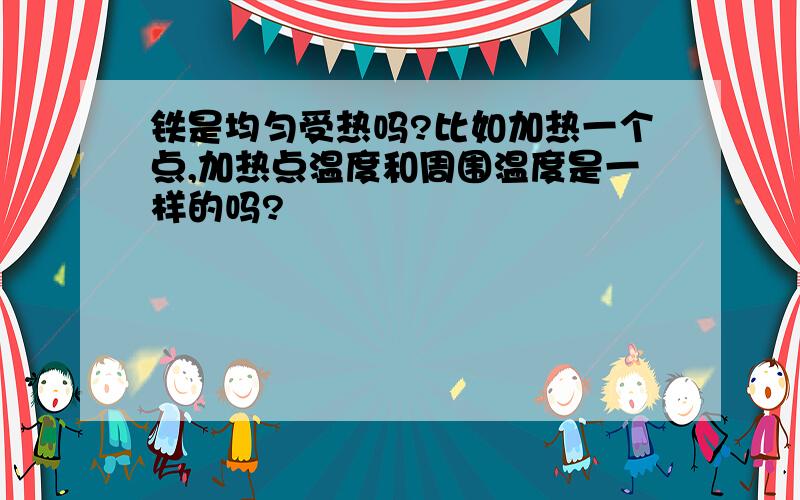 铁是均匀受热吗?比如加热一个点,加热点温度和周围温度是一样的吗?