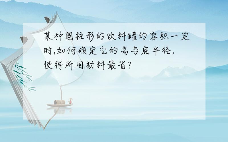 某种圆柱形的饮料罐的容积一定时,如何确定它的高与底半径,使得所用材料最省?