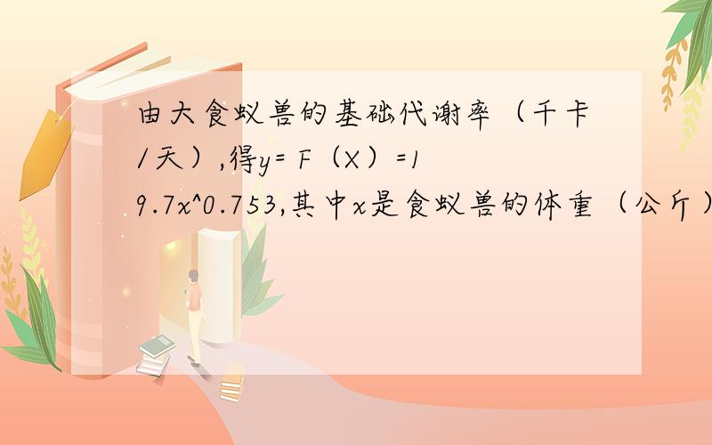 由大食蚁兽的基础代谢率（千卡/天）,得y= F（X）=19.7x^0.753,其中x是食蚁兽的体重（公斤）