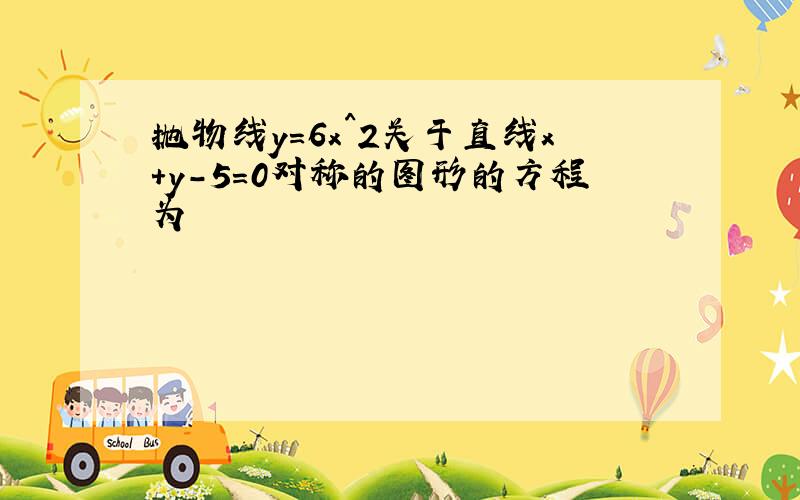 抛物线y=6x^2关于直线x+y-5=0对称的图形的方程为