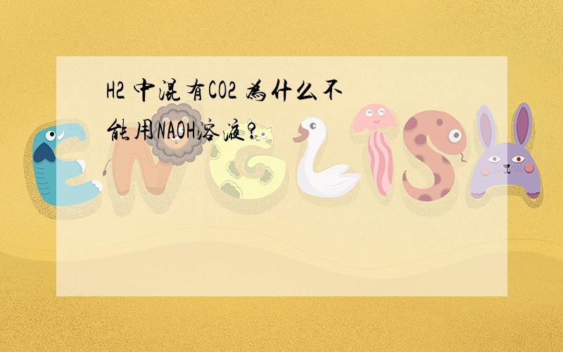 H2 中混有CO2 为什么不能用NAOH溶液?