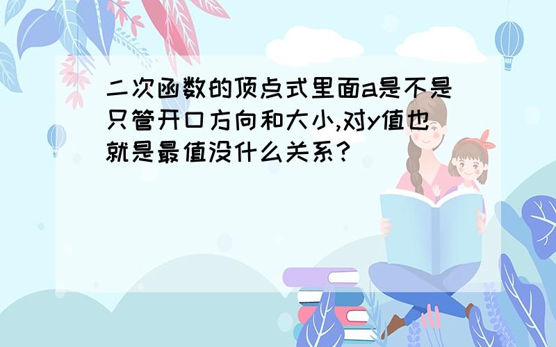 二次函数的顶点式里面a是不是只管开口方向和大小,对y值也就是最值没什么关系?