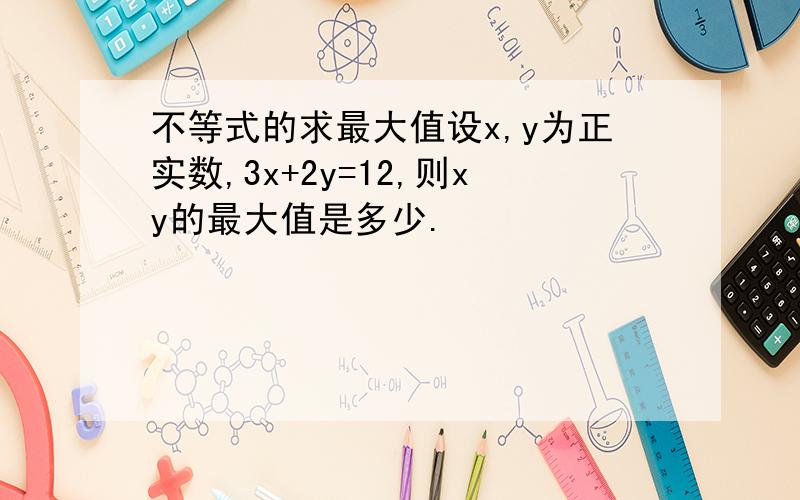 不等式的求最大值设x,y为正实数,3x+2y=12,则xy的最大值是多少.