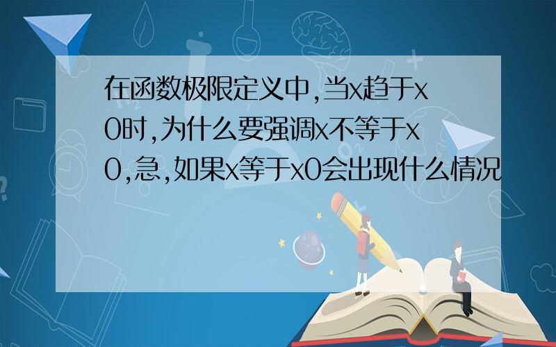 在函数极限定义中,当x趋于x0时,为什么要强调x不等于x0,急,如果x等于x0会出现什么情况