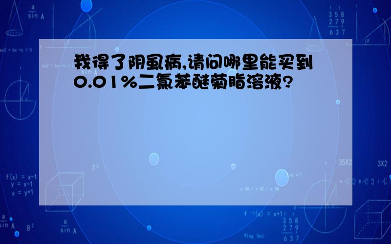 我得了阴虱病,请问哪里能买到0.01%二氯苯醚菊脂溶液?