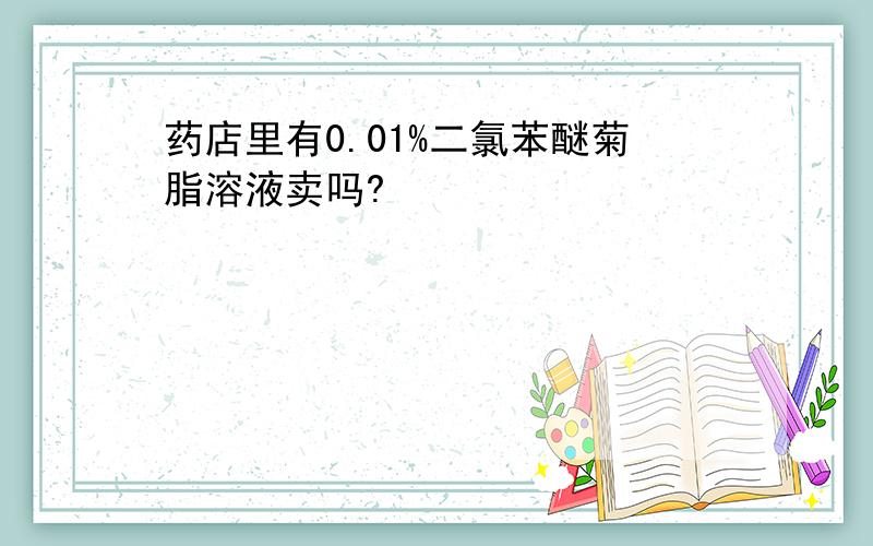 药店里有0.01%二氯苯醚菊脂溶液卖吗?