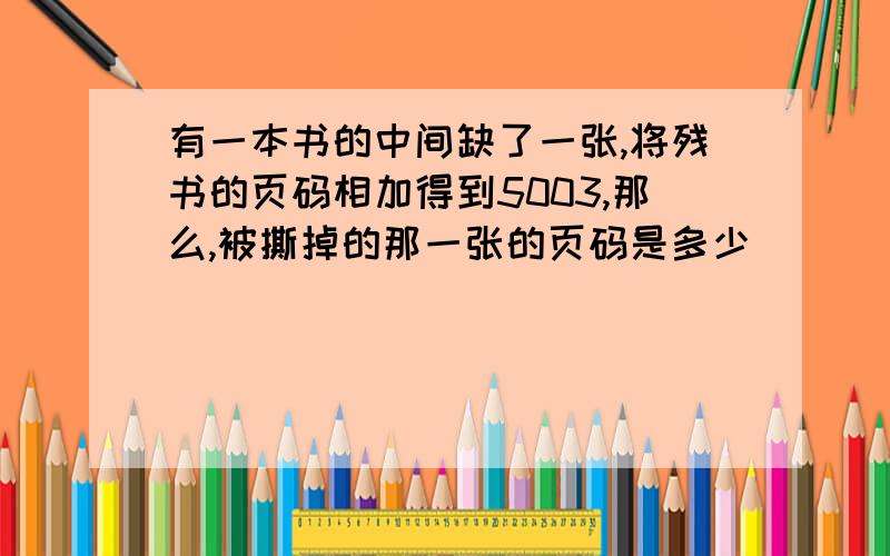 有一本书的中间缺了一张,将残书的页码相加得到5003,那么,被撕掉的那一张的页码是多少