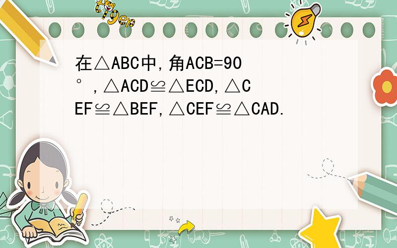 在△ABC中,角ACB=90°,△ACD≌△ECD,△CEF≌△BEF,△CEF≌△CAD.