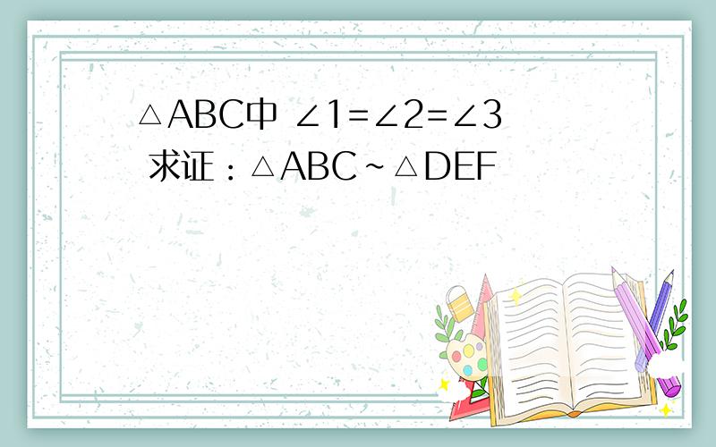 △ABC中 ∠1=∠2=∠3 求证：△ABC∽△DEF