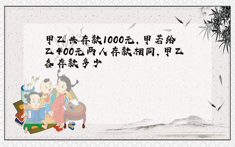 甲乙共存款1000元,甲若给乙400元两人存款相同,甲乙各存款多少