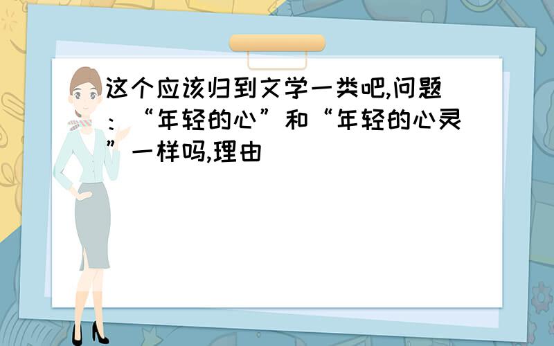 这个应该归到文学一类吧,问题：“年轻的心”和“年轻的心灵”一样吗,理由