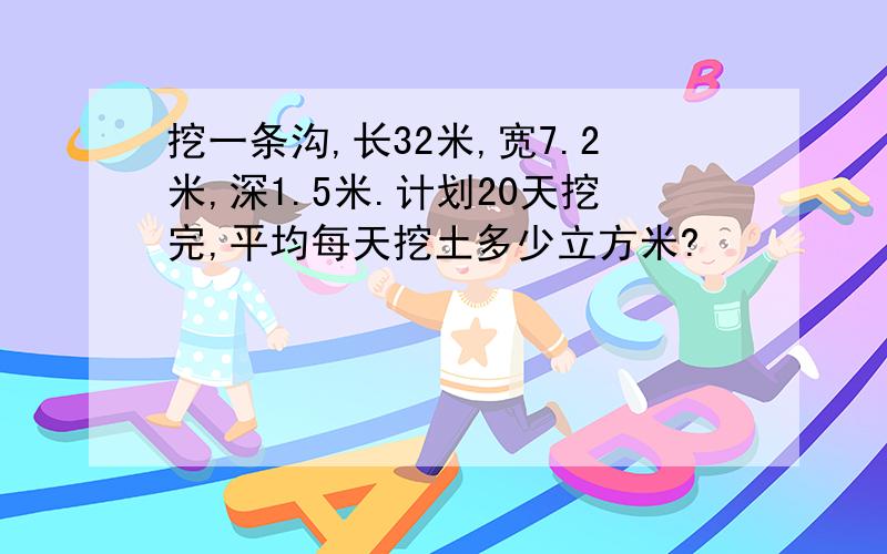 挖一条沟,长32米,宽7.2米,深1.5米.计划20天挖完,平均每天挖土多少立方米?