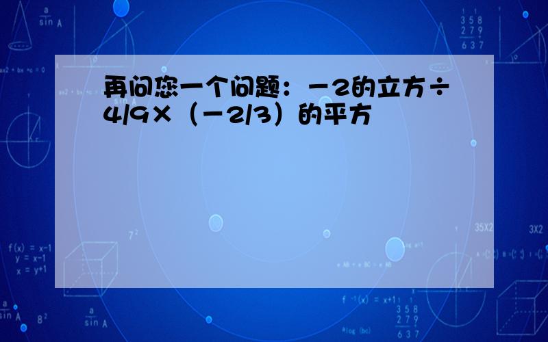 再问您一个问题：－2的立方÷4/9×（－2/3）的平方