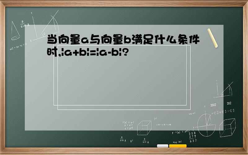 当向量a与向量b满足什么条件时,|a+b|=|a-b|?