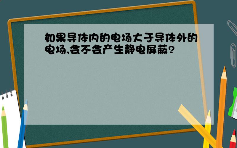 如果导体内的电场大于导体外的电场,会不会产生静电屏蔽?