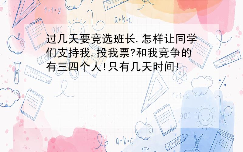 过几天要竞选班长.怎样让同学们支持我,投我票?和我竞争的有三四个人!只有几天时间!