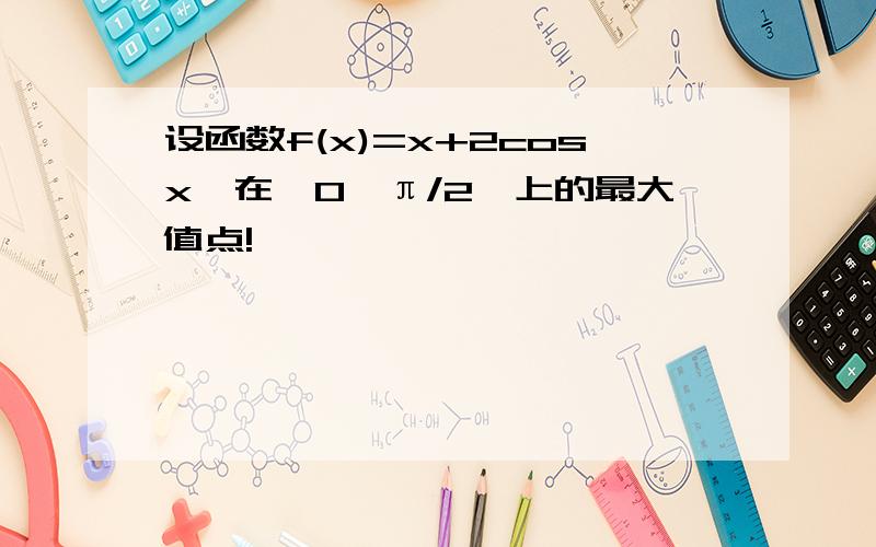 设函数f(x)=x+2cosx,在【0,π/2】上的最大值点!