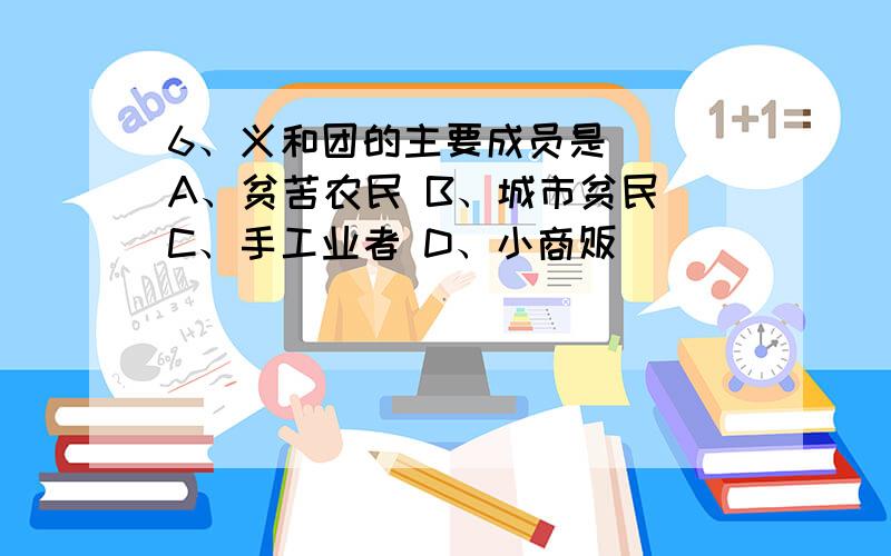 6、义和团的主要成员是（ ）A、贫苦农民 B、城市贫民 C、手工业者 D、小商贩