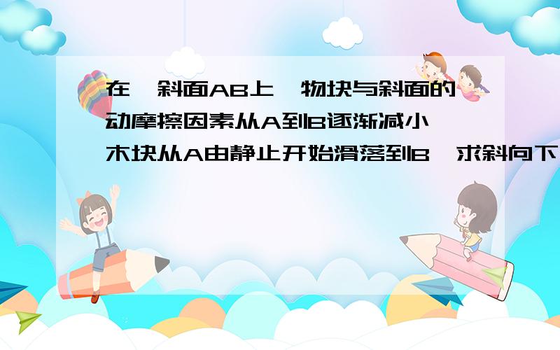 在一斜面AB上,物块与斜面的动摩擦因素从A到B逐渐减小,木块从A由静止开始滑落到B,求斜向下的加速度?