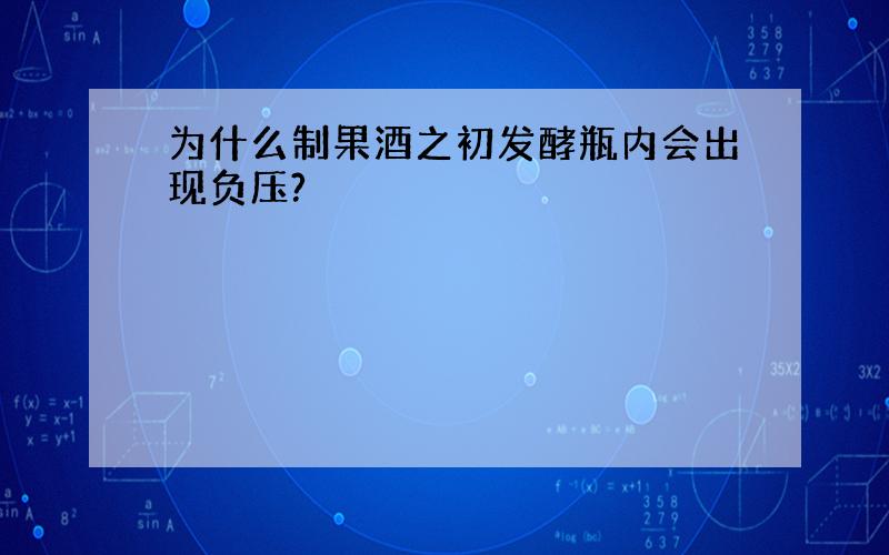 为什么制果酒之初发酵瓶内会出现负压?