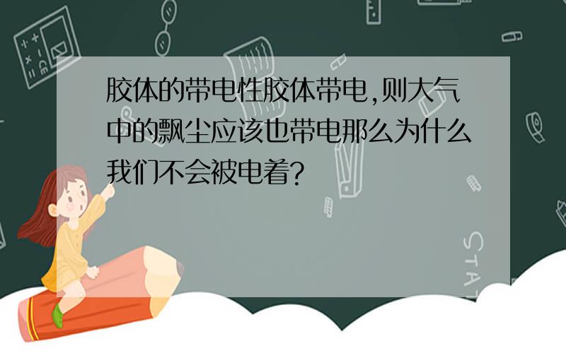 胶体的带电性胶体带电,则大气中的飘尘应该也带电那么为什么我们不会被电着?