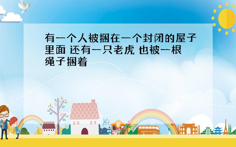 有一个人被捆在一个封闭的屋子里面 还有一只老虎 也被一根绳子捆着