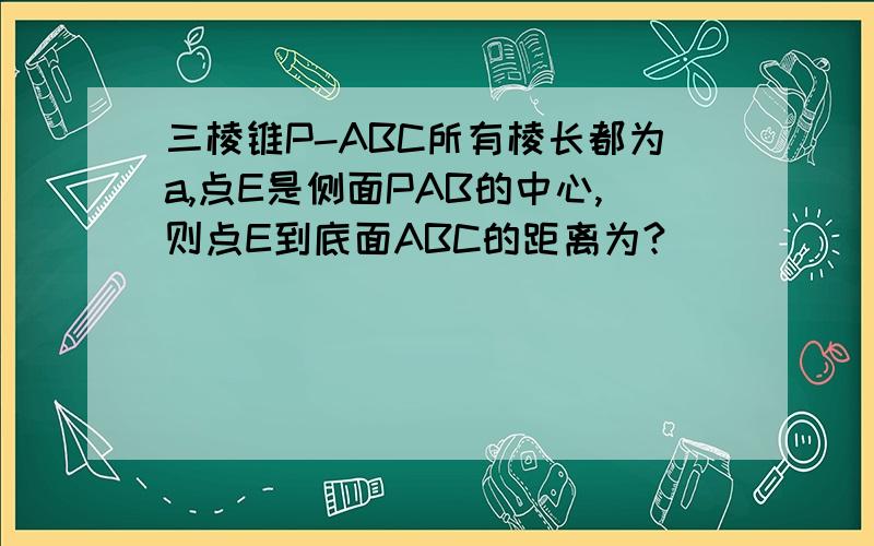 三棱锥P-ABC所有棱长都为a,点E是侧面PAB的中心,则点E到底面ABC的距离为?