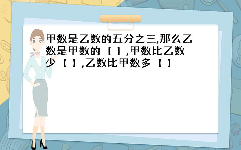 甲数是乙数的五分之三,那么乙数是甲数的【 】,甲数比乙数少【 】,乙数比甲数多【 】