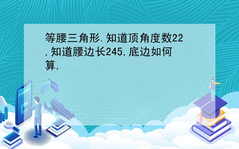 等腰三角形.知道顶角度数22,知道腰边长245,底边如何算,