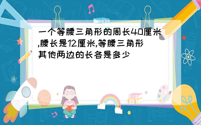 一个等腰三角形的周长40厘米,腰长是12厘米,等腰三角形其他两边的长各是多少