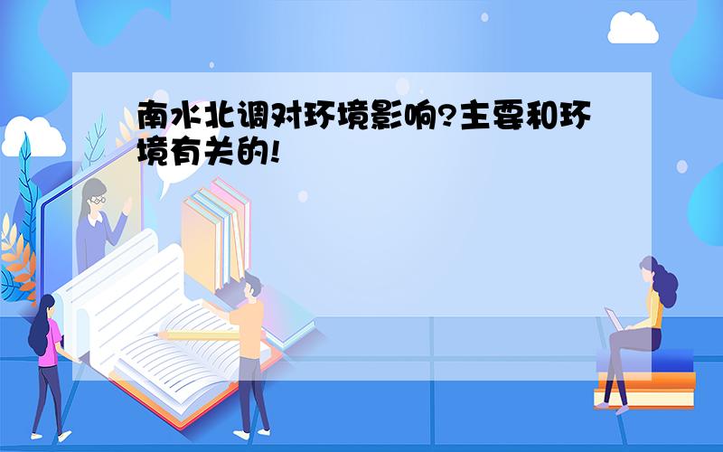 南水北调对环境影响?主要和环境有关的!