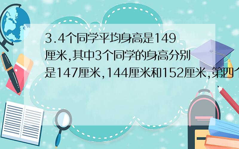 3.4个同学平均身高是149厘米,其中3个同学的身高分别是147厘米,144厘米和152厘米,第四个同学的身高是( )厘