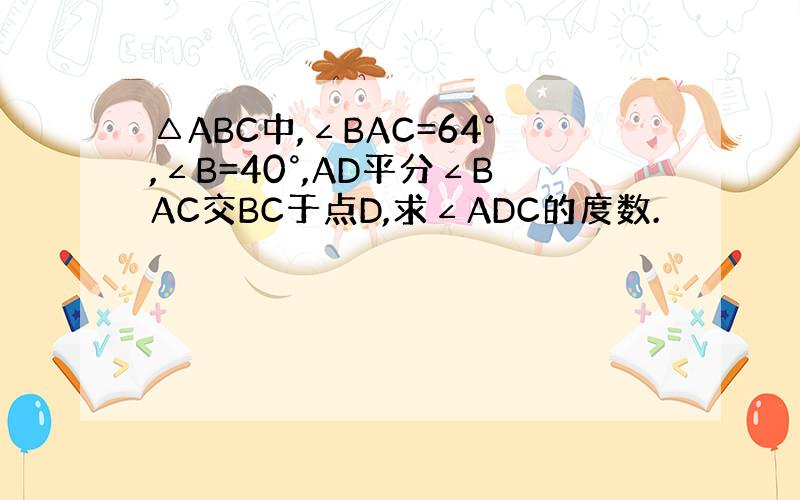 △ABC中,∠BAC=64°,∠B=40°,AD平分∠BAC交BC于点D,求∠ADC的度数.