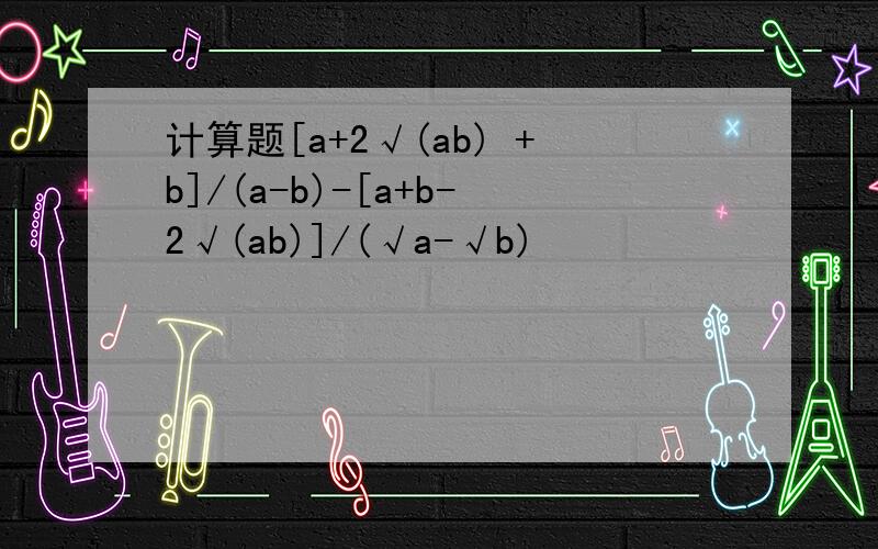 计算题[a+2√(ab) +b]/(a-b)-[a+b-2√(ab)]/(√a-√b)